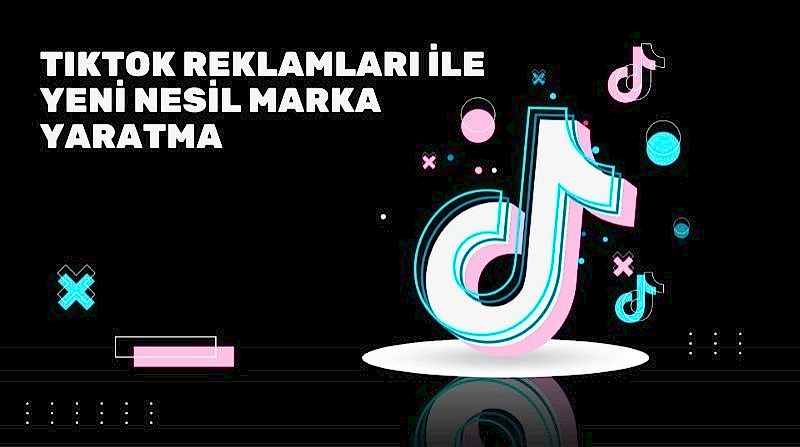 TikTok Reklamları ile Yeni Nesil Marka Yaratma